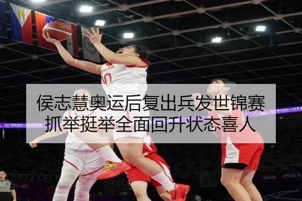 侯志慧奥运后复出兵发世锦赛 抓举挺举全面回升状态喜人