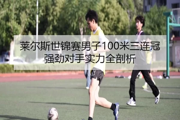 莱尔斯世锦赛男子100米三连冠强劲对手实力全剖析