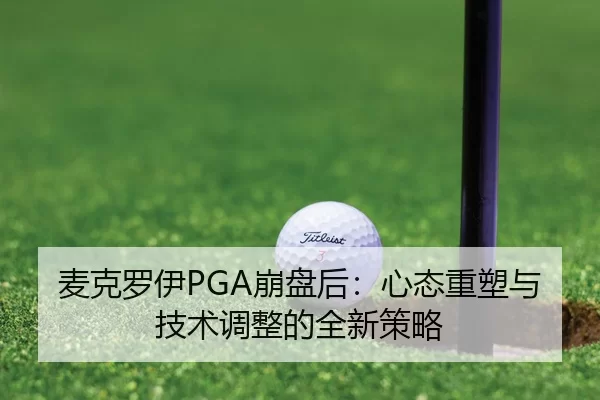 麦克罗伊PGA崩盘后：心态重塑与技术调整的全新策略