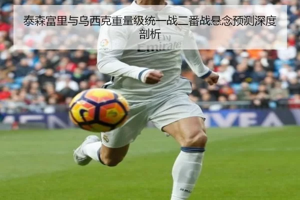 泰森富里与乌西克重量级统一战二番战悬念预测深度剖析