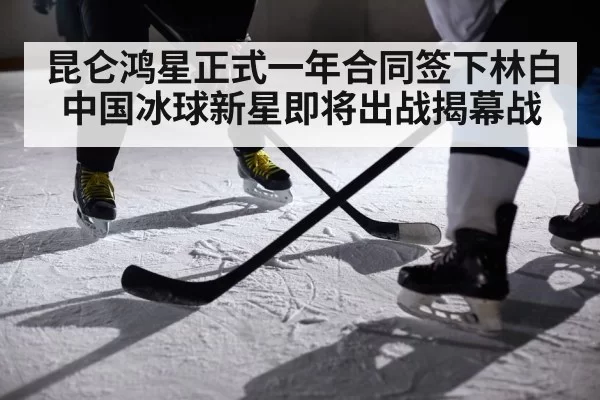 昆仑鸿星正式一年合同签下林白中国冰球新星即将出战揭幕战