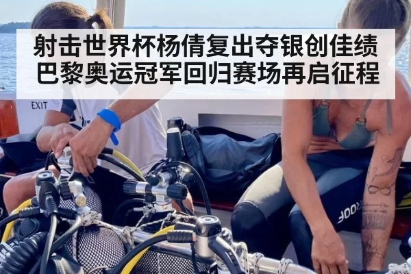射击世界杯杨倩复出夺银创佳绩巴黎奥运冠军回归赛场再启征程