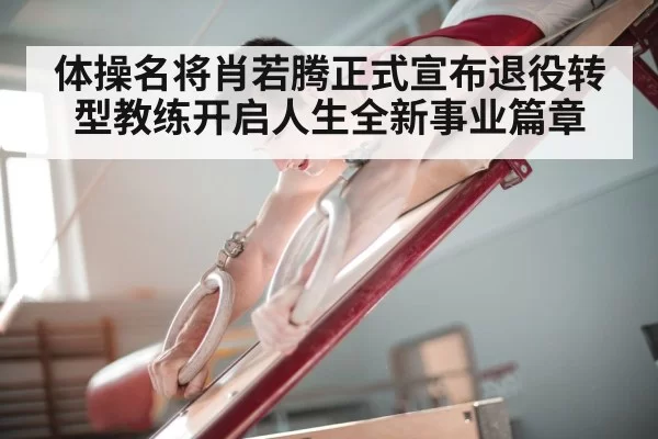体操名将肖若腾正式宣布退役转型教练开启人生全新事业篇章