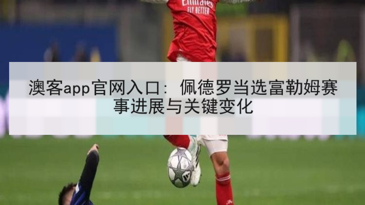 澳客app官网入口: 佩德罗当选富勒姆赛事进展与关键变化