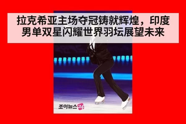 拉克希亚主场夺冠铸就辉煌,印度男单双星闪耀世界羽坛展望未来