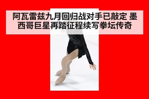 阿瓦雷兹九月回归战对手已敲定 墨西哥巨星再踏征程续写拳坛传奇