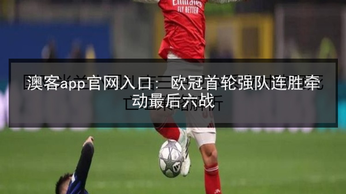 澳客app官网入口: 欧冠首轮强队连胜牵动最后六战