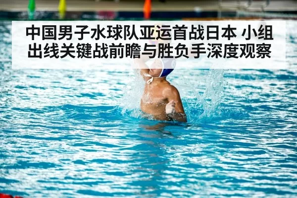 中国男子水球队亚运首战日本 小组出线关键战前瞻与胜负手深度观察