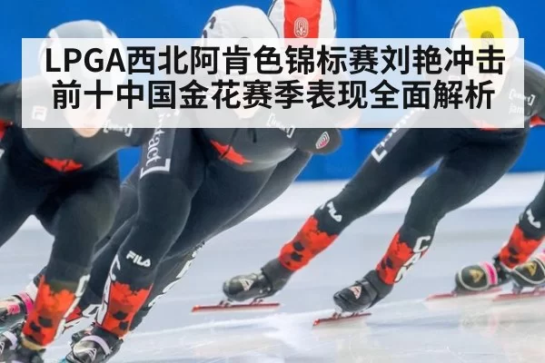 LPGA西北阿肯色锦标赛刘艳冲击前十中国金花赛季表现全面解析