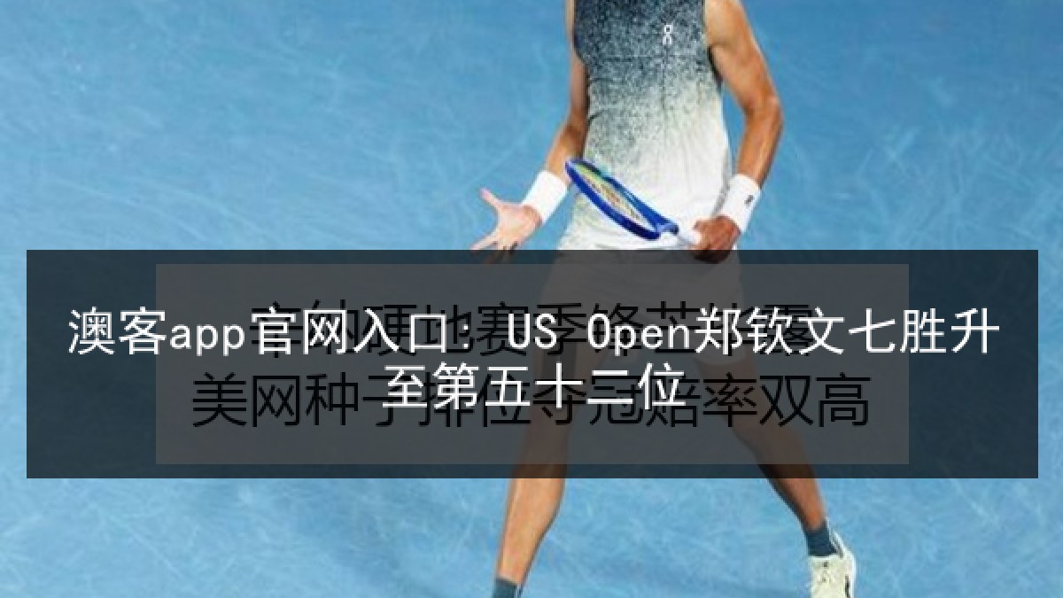 澳客app官网入口: US Open郑钦文七胜升至第五十二位 澳客app官网入口: US Open郑钦文七胜升至第五十二位